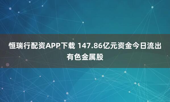 恒瑞行配资APP下载 147.86亿元资金今日流出有色金属股