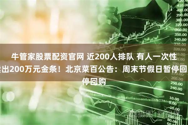 牛管家股票配资官网 近200人排队 有人一次性卖出200万元金条！北京菜百公告：周末节假日暂停回购