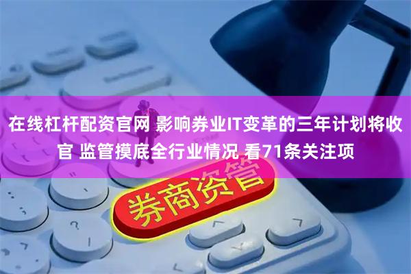在线杠杆配资官网 影响券业IT变革的三年计划将收官 监管摸底全行业情况 看71条关注项