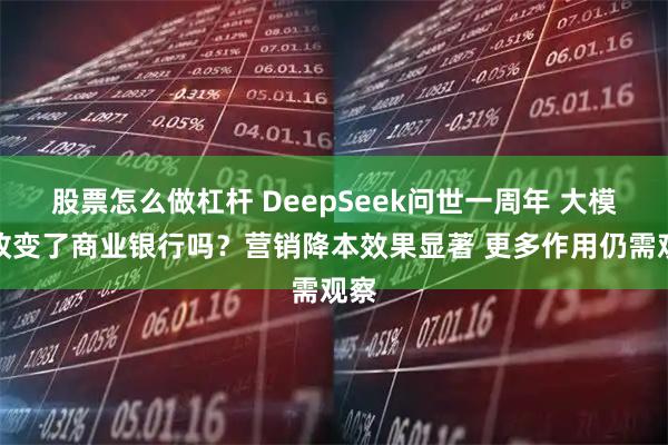 股票怎么做杠杆 DeepSeek问世一周年 大模型改变了商业银行吗？营销降本效果显著 更多作用仍需观察