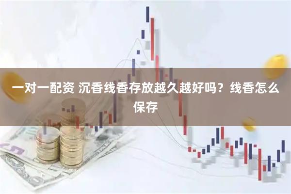 一对一配资 沉香线香存放越久越好吗？线香怎么保存