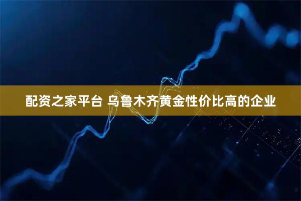 配资之家平台 乌鲁木齐黄金性价比高的企业