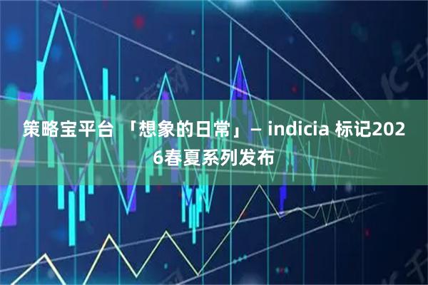 策略宝平台 「想象的日常」— indicia 标记2026春夏系列发布