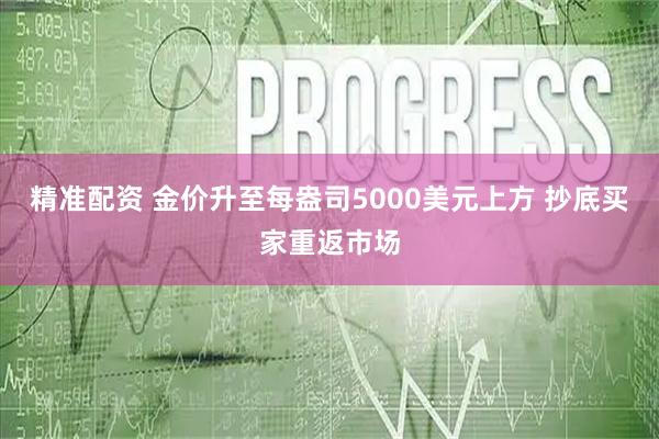 精准配资 金价升至每盎司5000美元上方 抄底买家重返市场