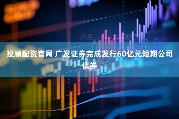 投顾配资官网 广发证券完成发行60亿元短期公司债券