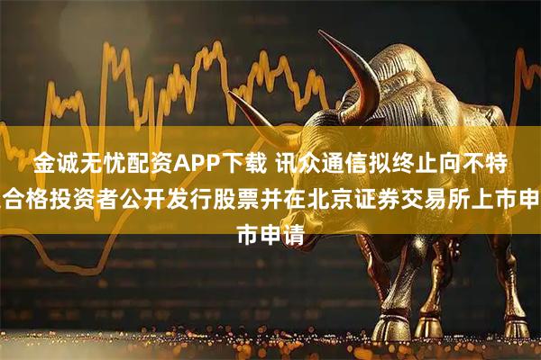 金诚无忧配资APP下载 讯众通信拟终止向不特定合格投资者公开发行股票并在北京证券交易所上市申请