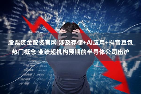 股票资金配资官网 涉及存储+AI应用+抖音豆包热门概念 业绩超机构预期的半导体公司出炉