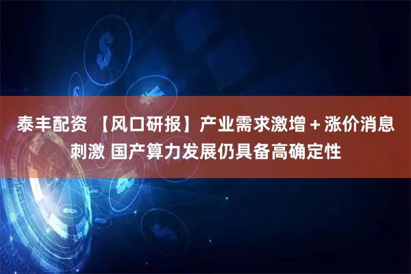 泰丰配资 【风口研报】产业需求激增＋涨价消息刺激 国产算力发展仍具备高确定性