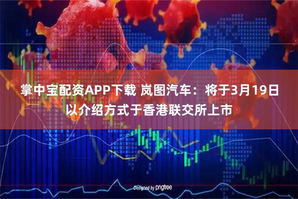 掌中宝配资APP下载 岚图汽车：将于3月19日以介绍方式于香港联交所上市