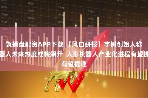 聚操盘配资APP下载 【风口研报】宇树创始人称机器人未来热度或将飙升  人形机器人产业化进程有望提速