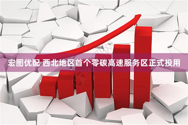 宏图优配 西北地区首个零碳高速服务区正式投用