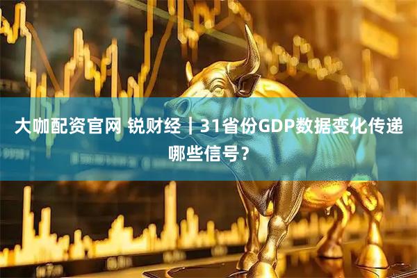 大咖配资官网 锐财经｜31省份GDP数据变化传递哪些信号？