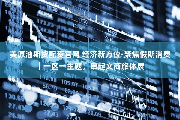 美原油期货配资官网 经济新方位·聚焦假期消费｜一区一主题，串起文商旅体展