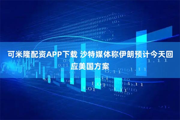 可米隆配资APP下载 沙特媒体称伊朗预计今天回应美国方案