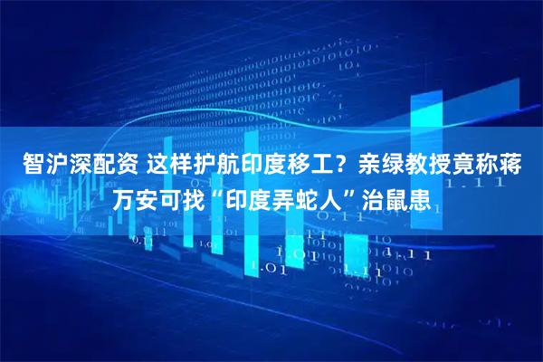 智沪深配资 这样护航印度移工？亲绿教授竟称蒋万安可找“印度弄蛇人”治鼠患