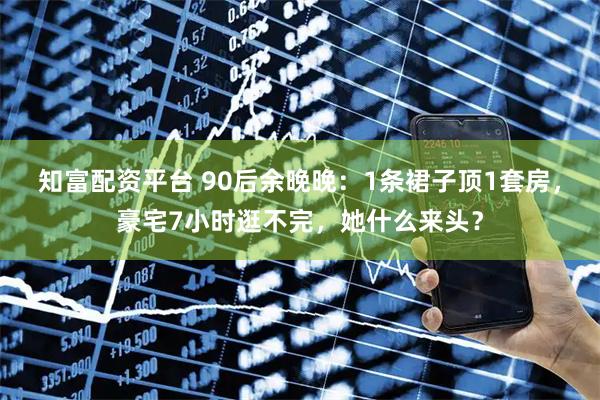 知富配资平台 90后余晚晚：1条裙子顶1套房，豪宅7小时逛不完，她什么来头？