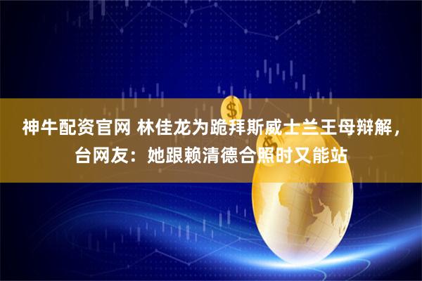 神牛配资官网 林佳龙为跪拜斯威士兰王母辩解，台网友：她跟赖清德合照时又能站