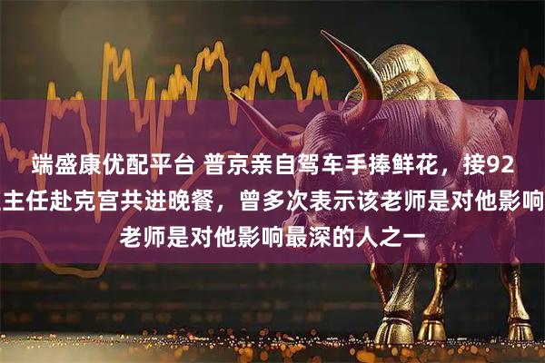端盛康优配平台 普京亲自驾车手捧鲜花，接92岁中学时代班主任赴克宫共进晚餐，曾多次表示该老师是对他影响最深的人之一